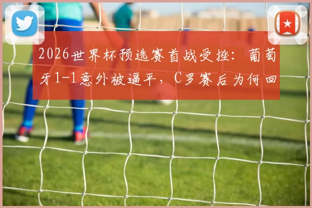 2026世界杯预选赛首战受挫：葡萄牙1-1意外被逼平，C罗赛后为何回避采访独自离场？