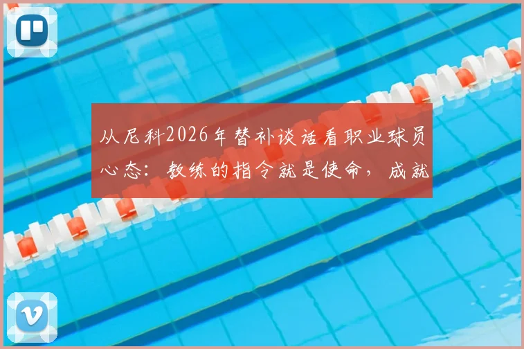从尼科2026年替补谈话看职业球员心态：教练的指令就是使命，成就生涯最开心的时刻