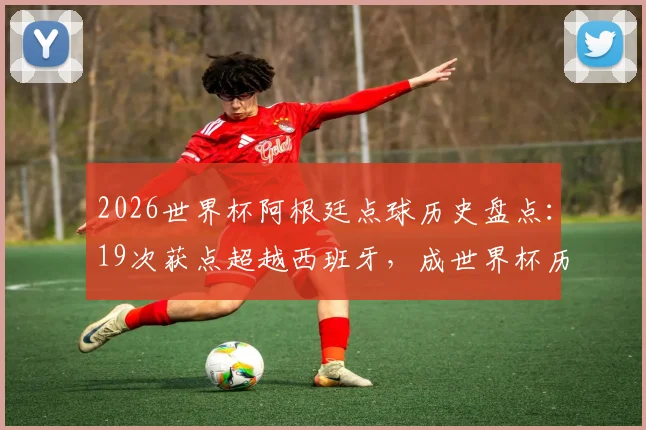 2026世界杯阿根廷点球历史盘点：19次获点超越西班牙，成世界杯历史获点最多球队统计