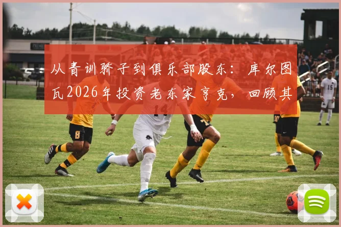 从青训骄子到俱乐部股东：库尔图瓦2026年投资老东家亨克，回顾其亨克岁月与比甲青训影响力