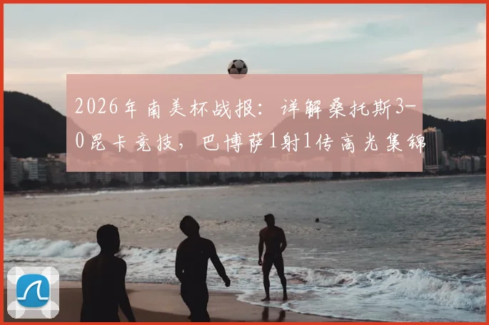 2026年南美杯战报：详解桑托斯3-0昆卡竞技，巴博萨1射1传高光集锦与全场战术复盘