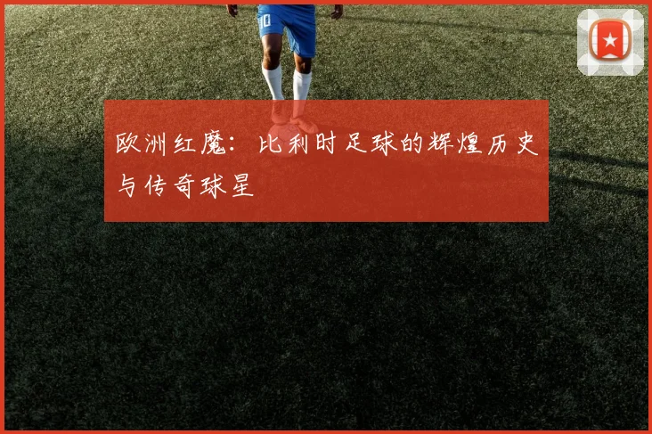 欧洲红魔:比利时足球的辉煌历史与传奇球星