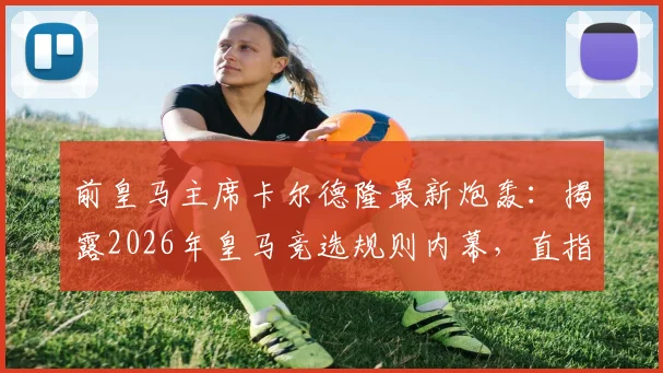 前皇马主席卡尔德隆最新炮轰：揭露2026年皇马竞选规则内幕，直指老佛爷操控，称发布会为足坛耻辱
