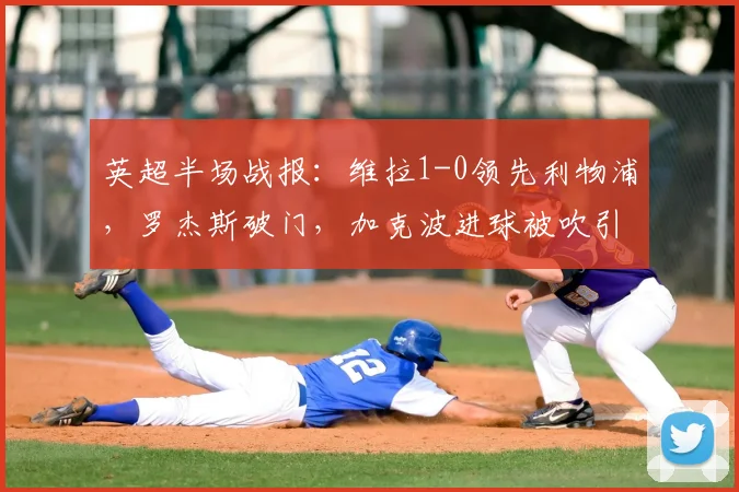 英超半场战报:维拉1-0领先利物浦,罗杰斯破门,加克波进球被吹引争议,附全场技术统计与集锦回放