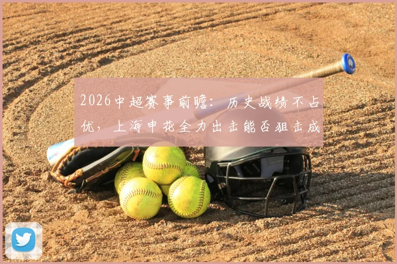 2026中超赛事前瞻:历史战绩不占优,上海申花全力出击能否狙击成都蓉城?关键看点与胜负手解析