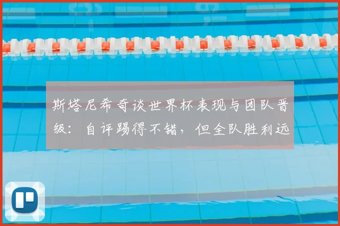 斯塔尼希奇谈世界杯表现与团队晋级：自评踢得不错，但全队胜利远比个人数据重要