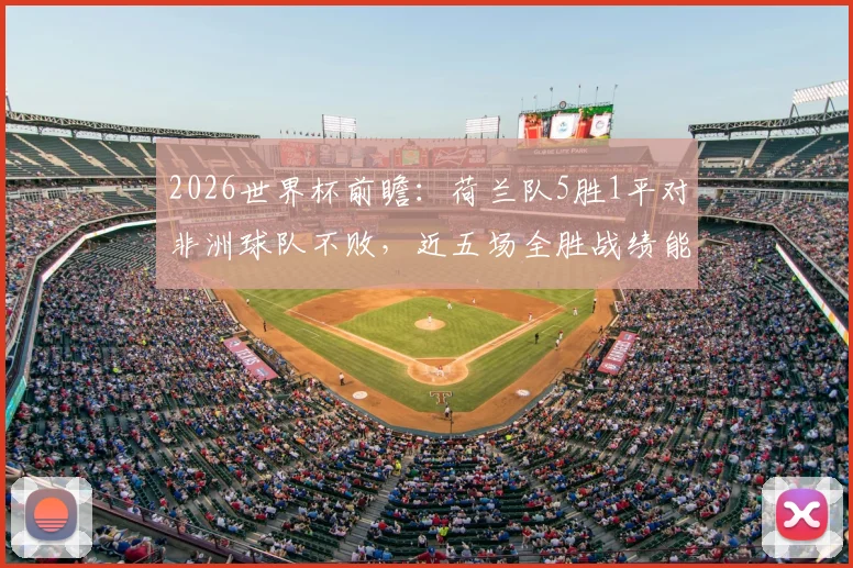 2026世界杯前瞻：荷兰队5胜1平对非洲球队不败，近五场全胜战绩能否延续？