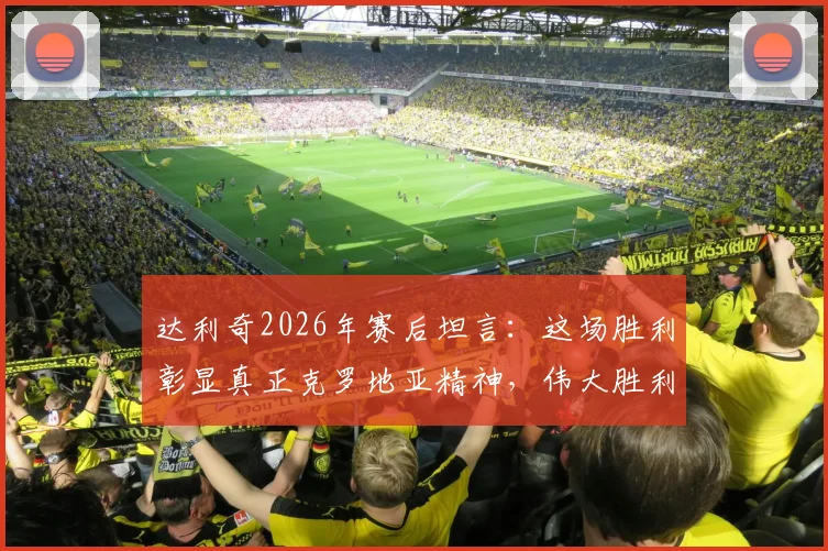 达利奇2026年赛后坦言:这场胜利彰显真正克罗地亚精神,伟大胜利背后的足球哲学