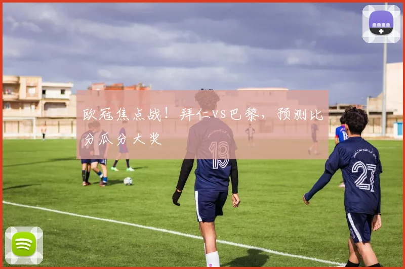 欧冠焦点战！拜仁vs巴黎，预测比分瓜分大奖