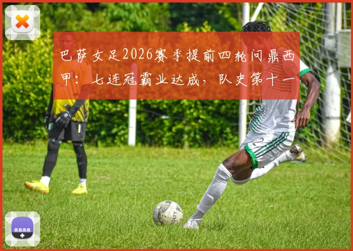 巴萨女足2026赛季提前四轮问鼎西甲：七连冠霸业达成，队史第十一冠全解析，附核心球员与统治力盘点