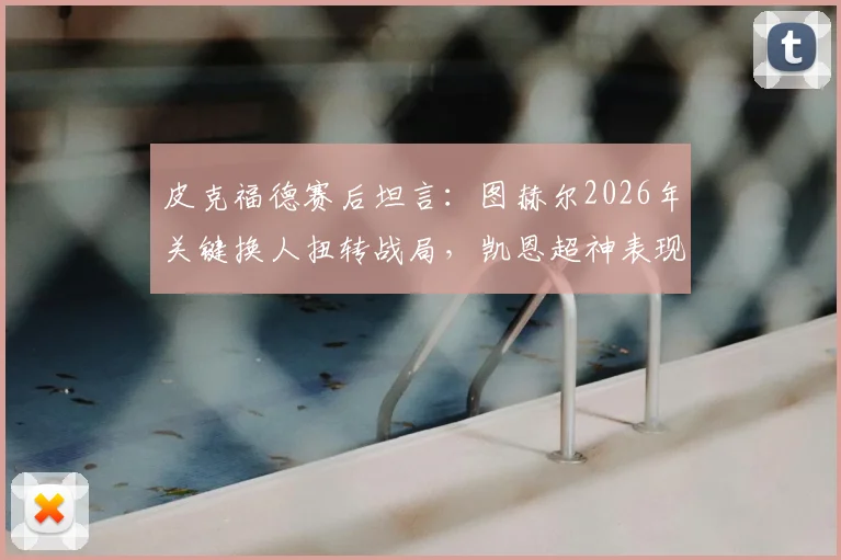 皮克福德赛后坦言：图赫尔2026年关键换人扭转战局，凯恩超神表现令全队叹服