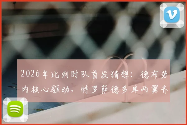 2026年比利时队首发猜想：德布劳内核心驱动，特罗萨德多库两翼齐飞战术解析