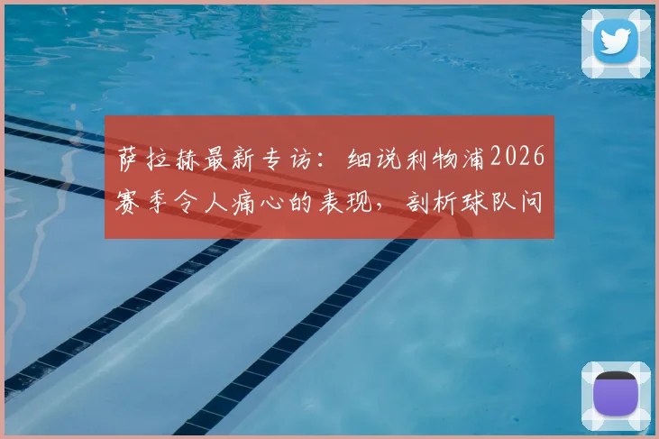 萨拉赫最新专访:细说利物浦2026赛季令人痛心的表现,剖析球队问题,呼吁尽快重返正轨