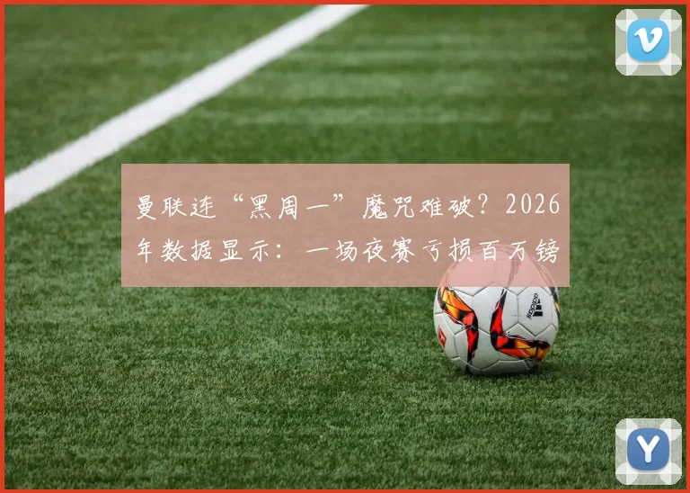 曼联连“黑周一”魔咒难破？2026年数据显示：一场夜赛亏损百万镑，深层原因分析与影响解读