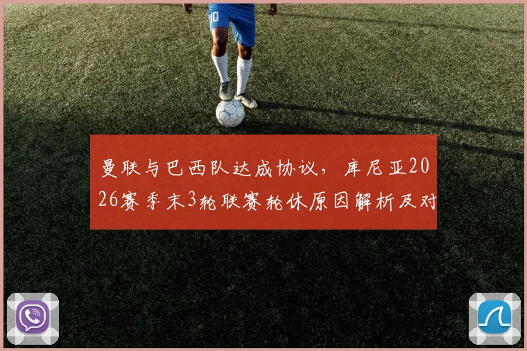 曼联与巴西队达成协议，库尼亚2026赛季末3轮联赛轮休原因解析及对球员影响前瞻