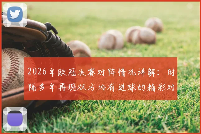2026年欧冠决赛对阵情况详解：时隔多年再现双方均有进球的精彩对决，进球数据分析与战术复盘