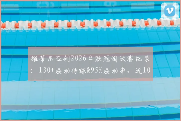维蒂尼亚创2026年欧冠淘汰赛纪录：130+成功传球&95%成功率，近10年中场独一份