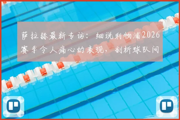 萨拉赫最新专访：细说利物浦2026赛季令人痛心的表现，剖析球队问题，呼吁尽快重返正轨