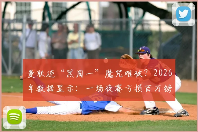 曼联连“黑周一”魔咒难破?2026年数据显示:一场夜赛亏损百万镑,深层原因分析与影响解读