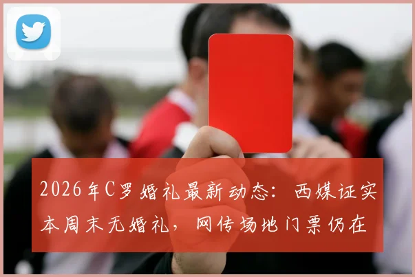 2026年C罗婚礼最新动态：西媒证实本周末无婚礼，网传场地门票仍在售引热议