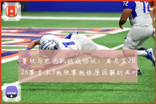 曼联与巴西队达成协议，库尼亚2026赛季末3轮联赛轮休原因解析及对球员影响前瞻