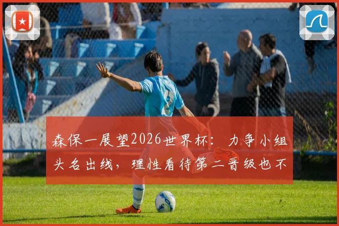 森保一展望2026世界杯：力争小组头名出线，理性看待第二晋级也不差，分析日本队出线形势与策略