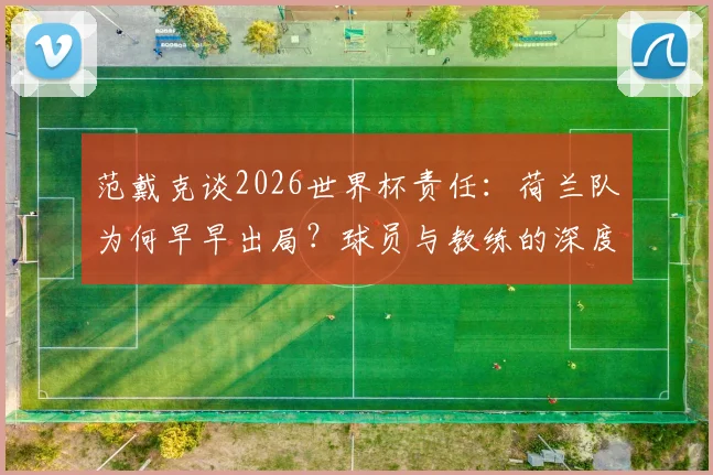 范戴克谈2026世界杯责任：荷兰队为何早早出局？球员与教练的深度反思与球迷评论一览