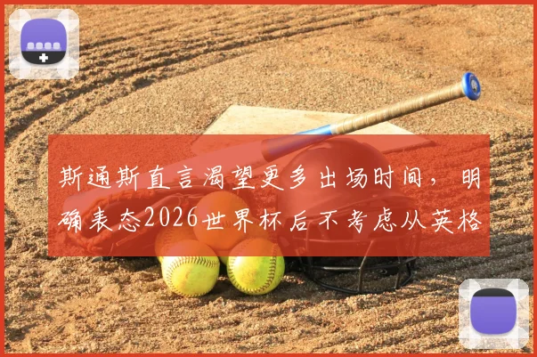 斯通斯直言渴望更多出场时间，明确表态2026世界杯后不考虑从英格兰队退役，剖析曼城后卫的职业规划与挑战
