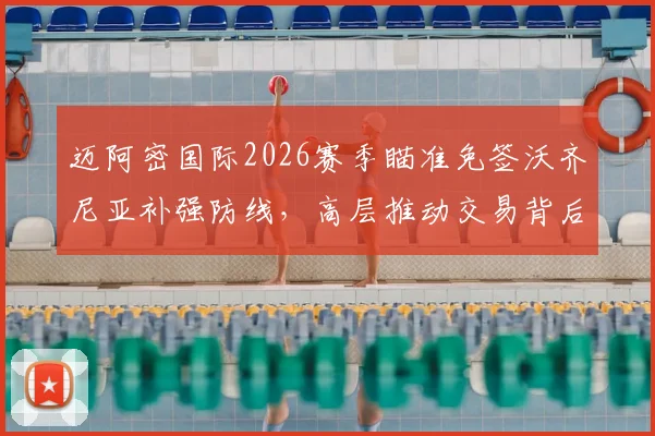 迈阿密国际2026赛季瞄准免签沃齐尼亚补强防线，高层推动交易背后三大原因解析
