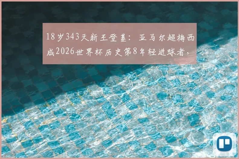 18岁343天新王登基：亚马尔超梅西成2026世界杯历史第8年轻进球者，背后青训密码与年轻球员崛起路径解析