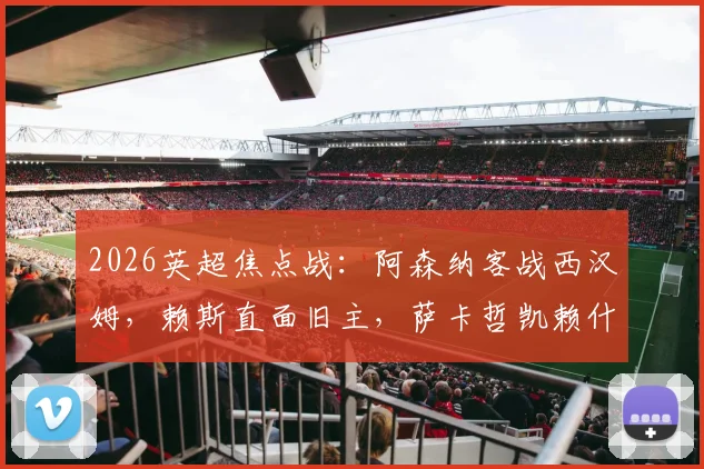 2026英超焦点战:阿森纳客战西汉姆,赖斯直面旧主,萨卡哲凯赖什领衔,厄德高为何替补?