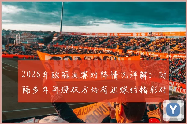 2026年欧冠决赛对阵情况详解：时隔多年再现双方均有进球的精彩对决，进球数据分析与战术复盘