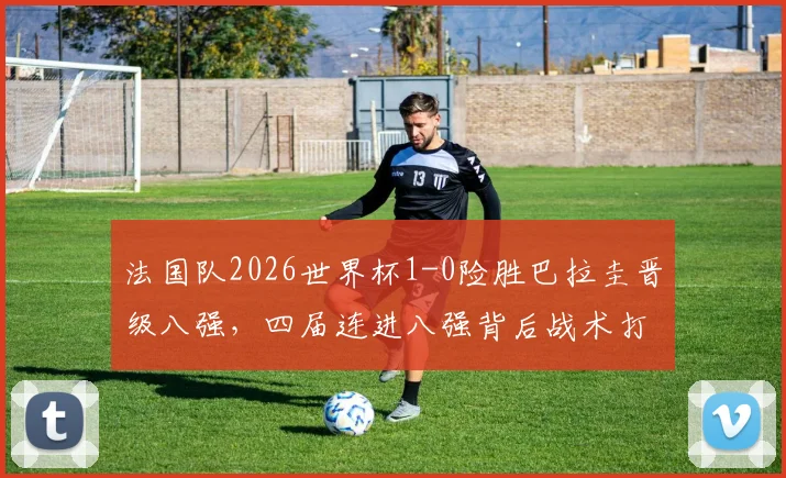 法国队2026世界杯1-0险胜巴拉圭晋级八强，四届连进八强背后战术打法全分析