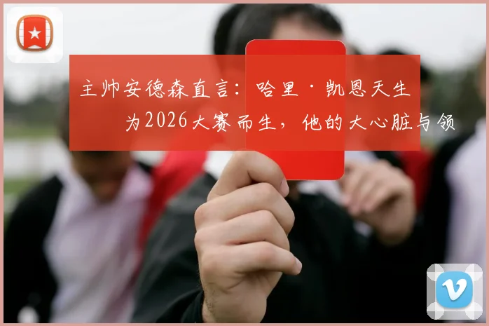 主帅安德森直言：哈里·凯恩天生是为2026大赛而生，他的大心脏与领导力赢得全队信任