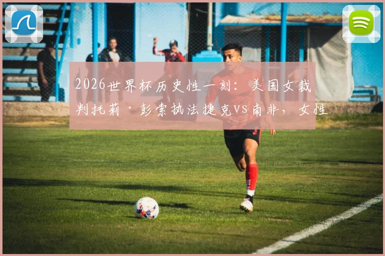 2026世界杯历史性一刻：美国女裁判托莉·彭索执法捷克vs南非，女性裁判执法特点与生涯履历全解析