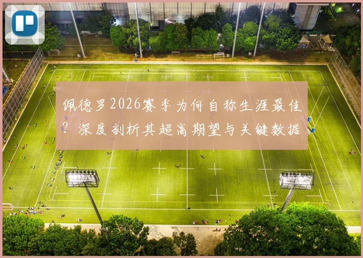 佩德罗2026赛季为何自称生涯最佳?深度剖析其超高期望与关键数据表现,附生涯高光赛季对比回顾