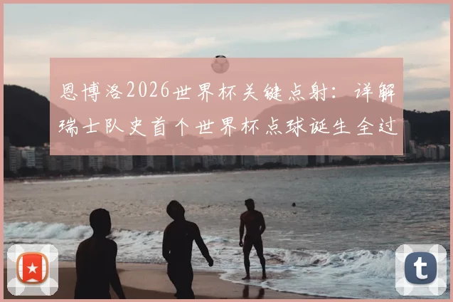 恩博洛2026世界杯关键点射：详解瑞士队史首个世界杯点球诞生全过程与规则要点