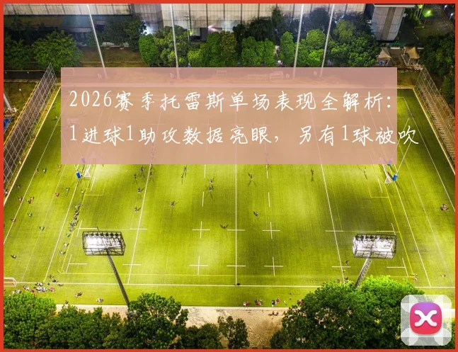 2026赛季托雷斯单场表现全解析:1进球1助攻数据亮眼,另有1球被吹无效,4次射门3次射正效率不俗