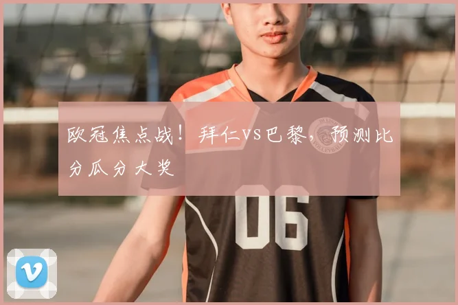 欧冠焦点战!拜仁vs巴黎,预测比分瓜分大奖