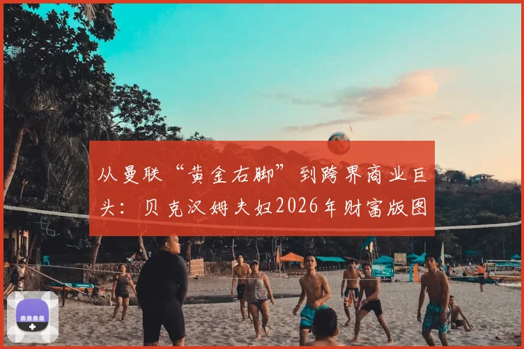 从曼联“黄金右脚”到跨界商业巨头:贝克汉姆夫妇2026年财富版图全览