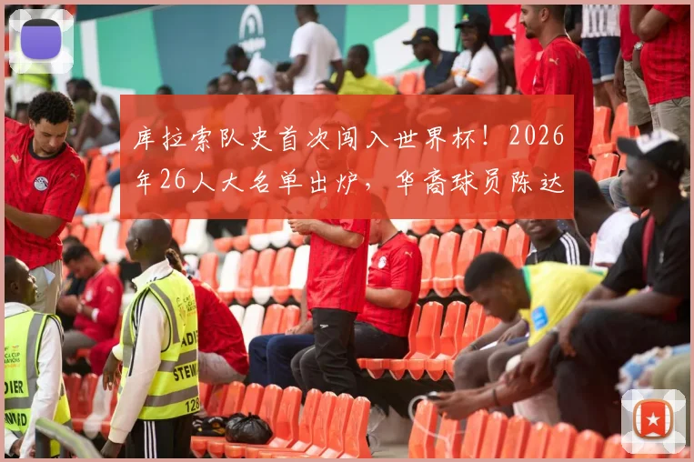 库拉索队史首次闯入世界杯!2026年26人大名单出炉,华裔球员陈达毅入选引关注