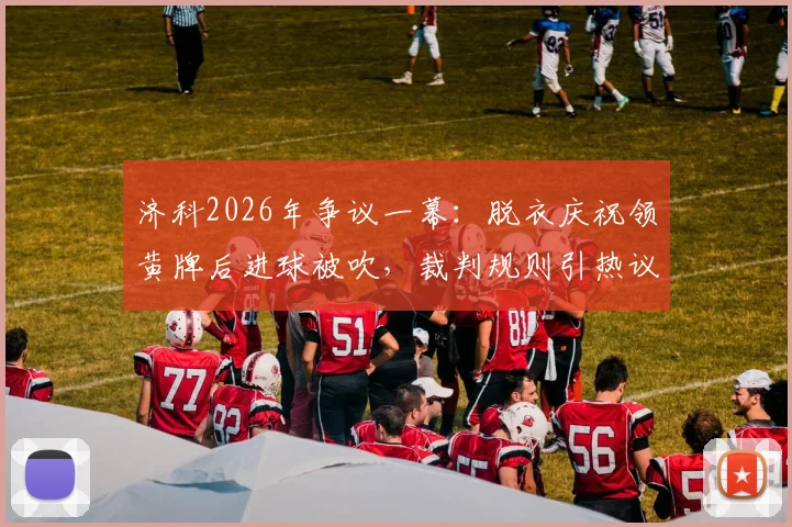 济科2026年争议一幕：脱衣庆祝领黄牌后进球被吹，裁判规则引热议，黄牌能否撤销详解