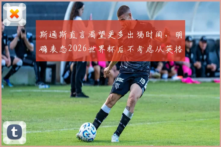 斯通斯直言渴望更多出场时间，明确表态2026世界杯后不考虑从英格兰队退役，剖析曼城后卫的职业规划与挑战