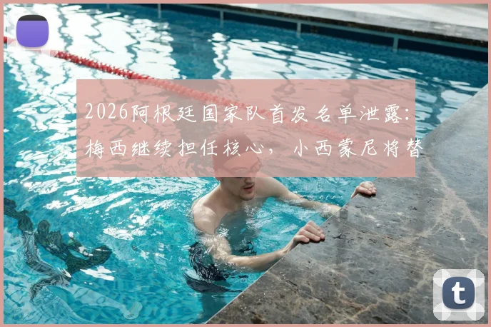 2026阿根廷国家队首发名单泄露:梅西继续担任核心,小西蒙尼将替代德保罗出战