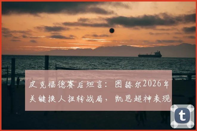 皮克福德赛后坦言：图赫尔2026年关键换人扭转战局，凯恩超神表现令全队叹服