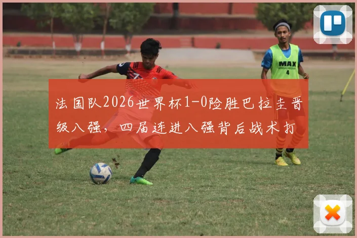 法国队2026世界杯1-0险胜巴拉圭晋级八强，四届连进八强背后战术打法全分析