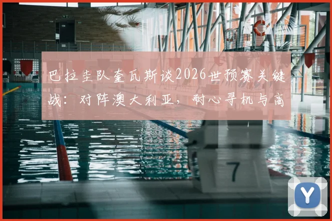 巴拉圭队奎瓦斯谈2026世预赛关键战：对阵澳大利亚，耐心寻机与高效一击是制胜核心