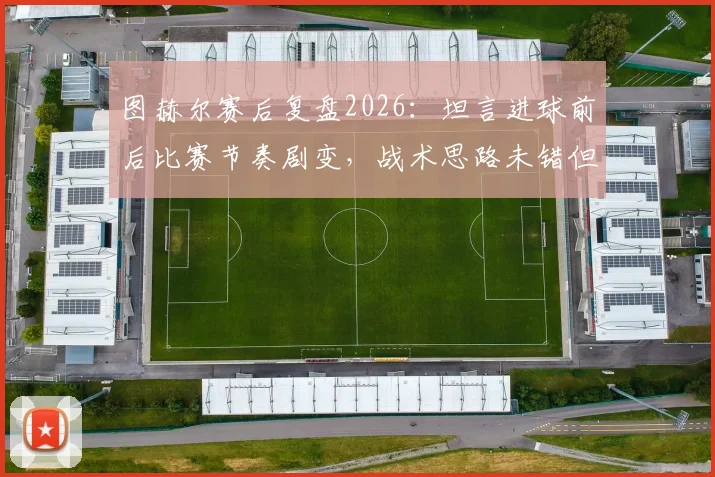 图赫尔赛后复盘2026:坦言进球前后比赛节奏剧变,战术思路未错但失利已成常态,深度剖析为何得势不得分