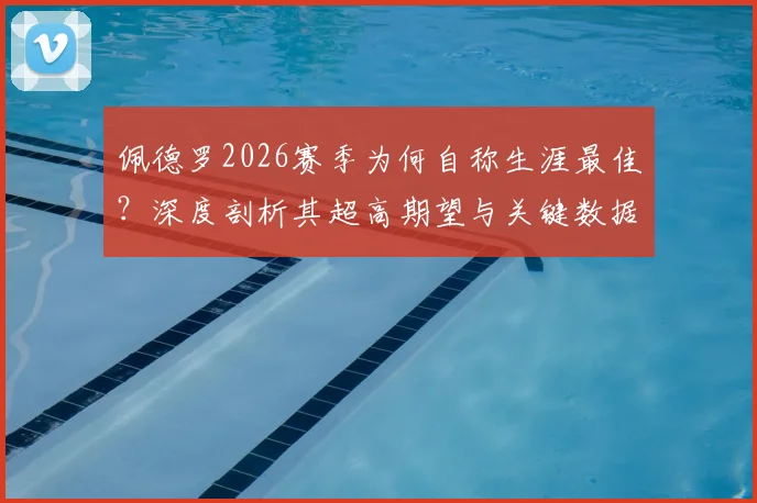 佩德罗2026赛季为何自称生涯最佳？深度剖析其超高期望与关键数据表现，附生涯高光赛季对比回顾