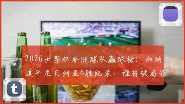 2026世界杯非洲球队赢球榜：加纳追平尼日利亚6胜纪录，谁将破局领跑？最新分析预测